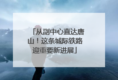 从副中心直达唐山！这条城际铁路迎重要新进展